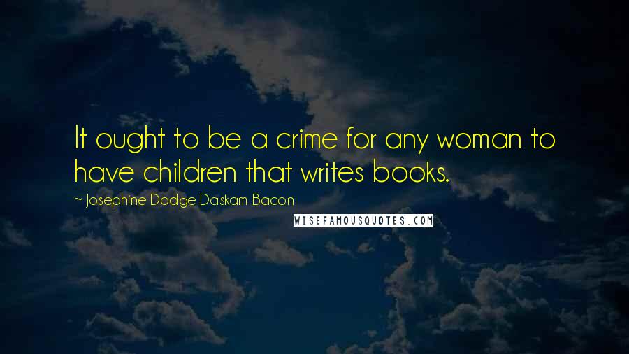 Josephine Dodge Daskam Bacon Quotes: It ought to be a crime for any woman to have children that writes books.