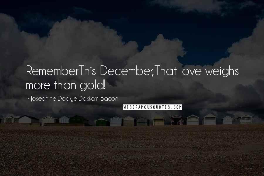 Josephine Dodge Daskam Bacon Quotes: RememberThis December,That love weighs more than gold!