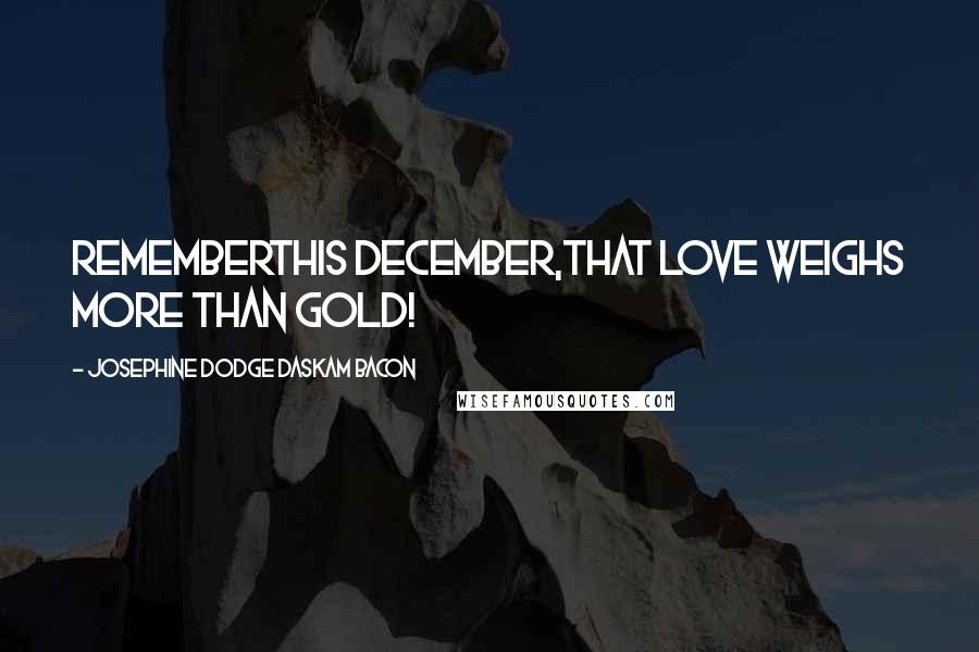 Josephine Dodge Daskam Bacon Quotes: RememberThis December,That love weighs more than gold!