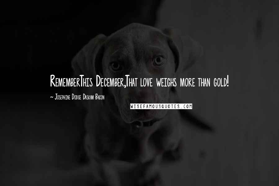 Josephine Dodge Daskam Bacon Quotes: RememberThis December,That love weighs more than gold!