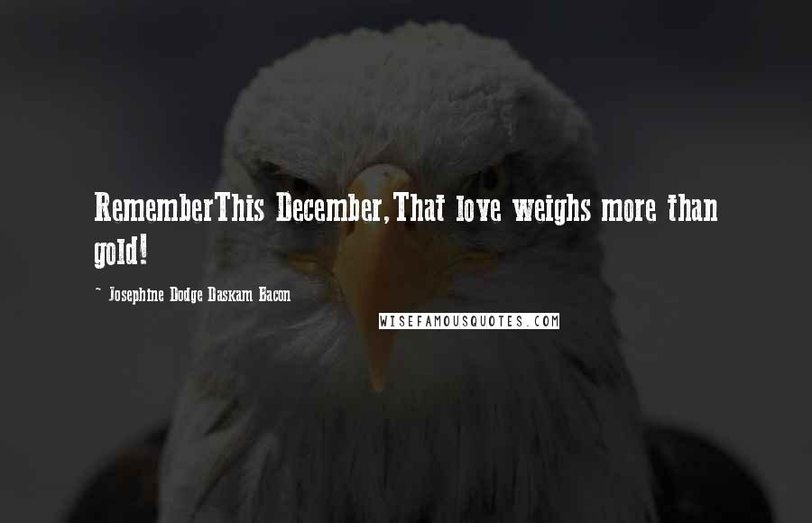 Josephine Dodge Daskam Bacon Quotes: RememberThis December,That love weighs more than gold!