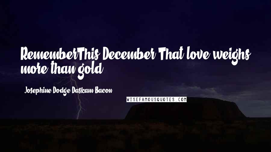 Josephine Dodge Daskam Bacon Quotes: RememberThis December,That love weighs more than gold!