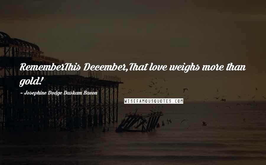 Josephine Dodge Daskam Bacon Quotes: RememberThis December,That love weighs more than gold!