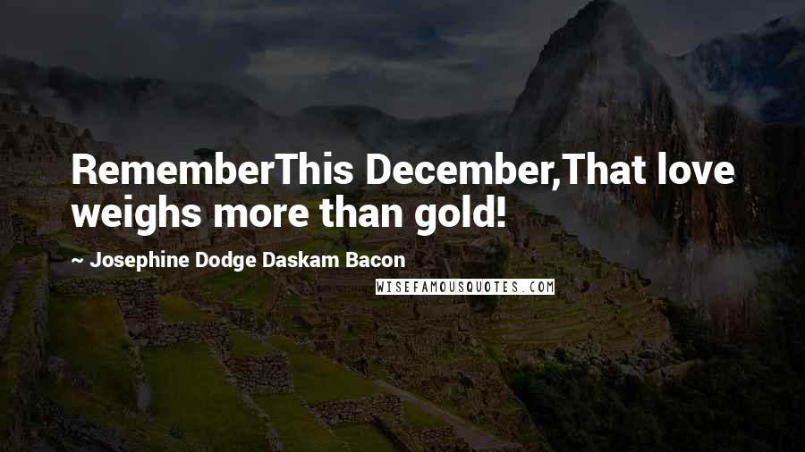 Josephine Dodge Daskam Bacon Quotes: RememberThis December,That love weighs more than gold!