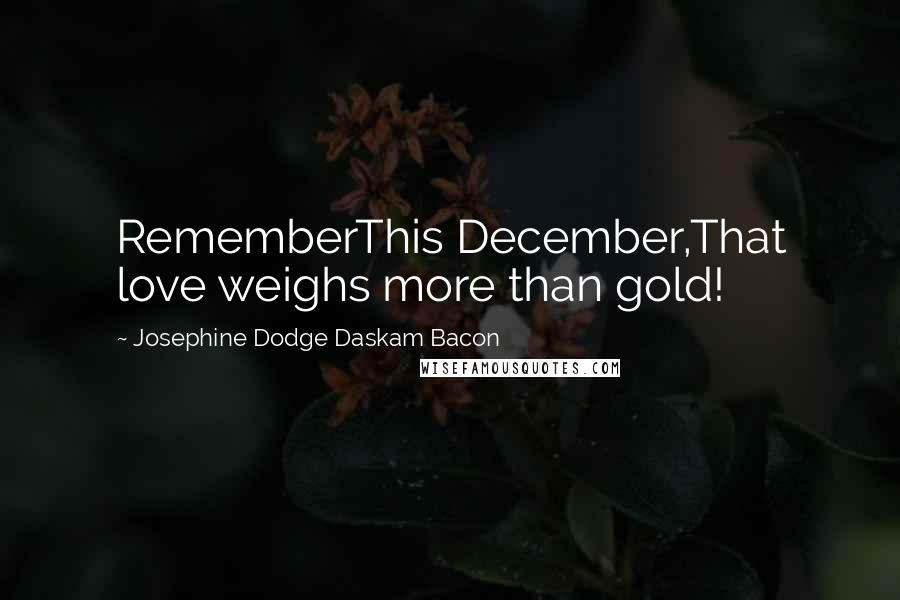 Josephine Dodge Daskam Bacon Quotes: RememberThis December,That love weighs more than gold!