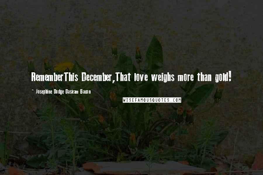 Josephine Dodge Daskam Bacon Quotes: RememberThis December,That love weighs more than gold!