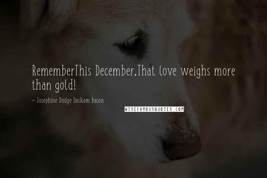 Josephine Dodge Daskam Bacon Quotes: RememberThis December,That love weighs more than gold!