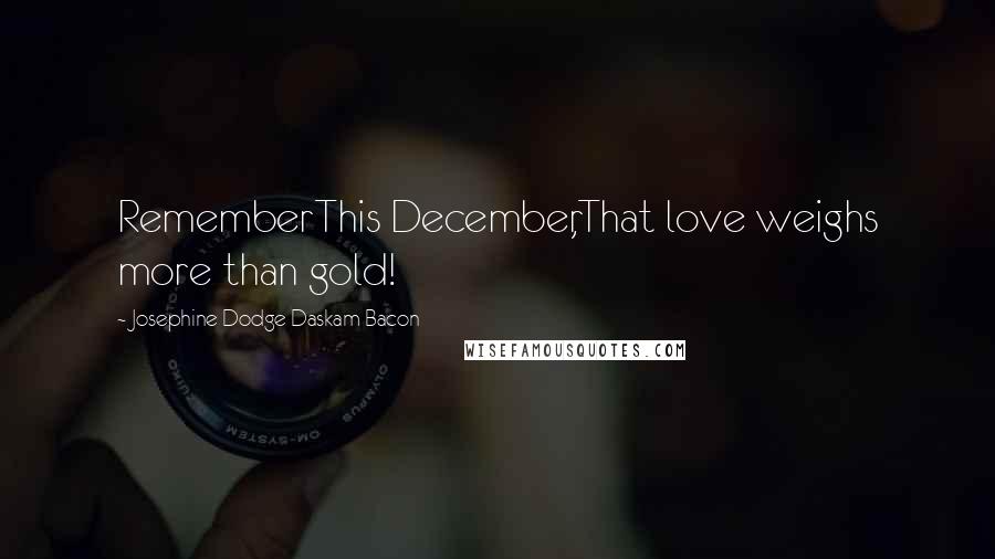 Josephine Dodge Daskam Bacon Quotes: RememberThis December,That love weighs more than gold!