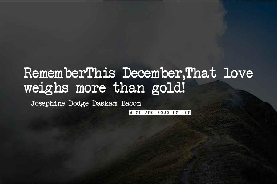 Josephine Dodge Daskam Bacon Quotes: RememberThis December,That love weighs more than gold!