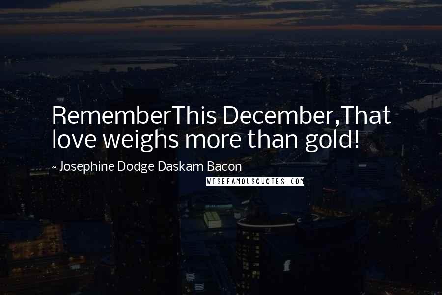 Josephine Dodge Daskam Bacon Quotes: RememberThis December,That love weighs more than gold!