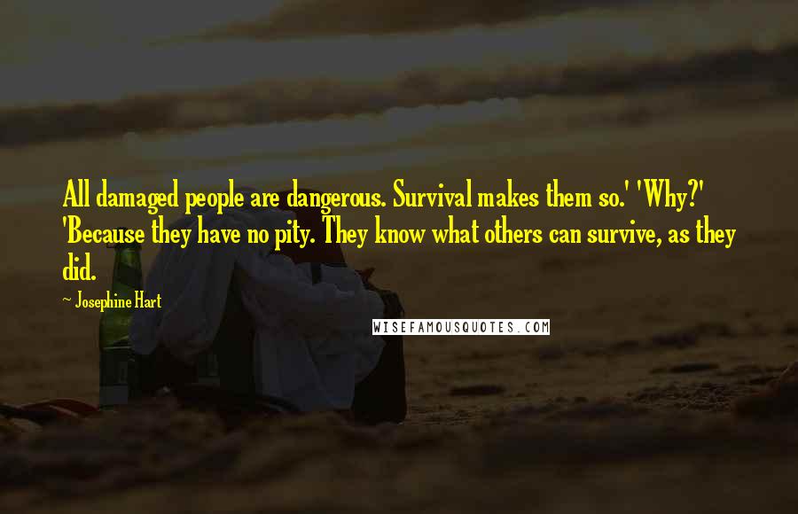 Josephine Hart Quotes: All damaged people are dangerous. Survival makes them so.' 'Why?' 'Because they have no pity. They know what others can survive, as they did.