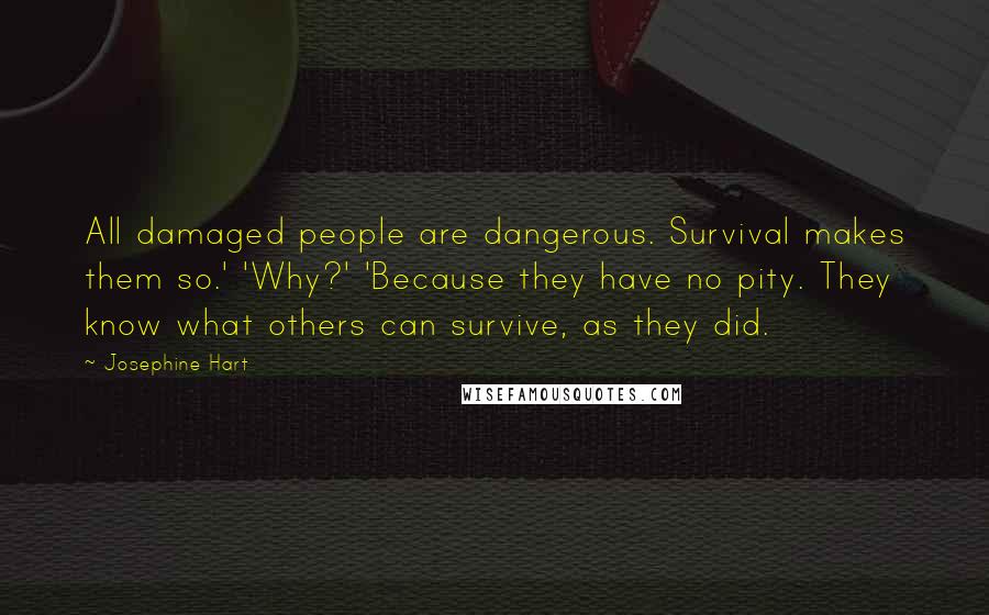 Josephine Hart Quotes: All damaged people are dangerous. Survival makes them so.' 'Why?' 'Because they have no pity. They know what others can survive, as they did.