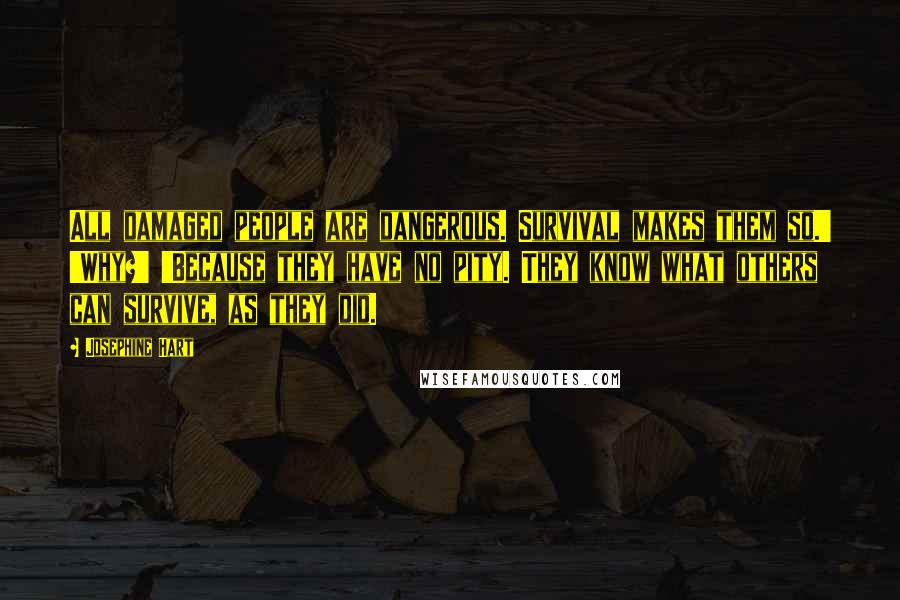 Josephine Hart Quotes: All damaged people are dangerous. Survival makes them so.' 'Why?' 'Because they have no pity. They know what others can survive, as they did.