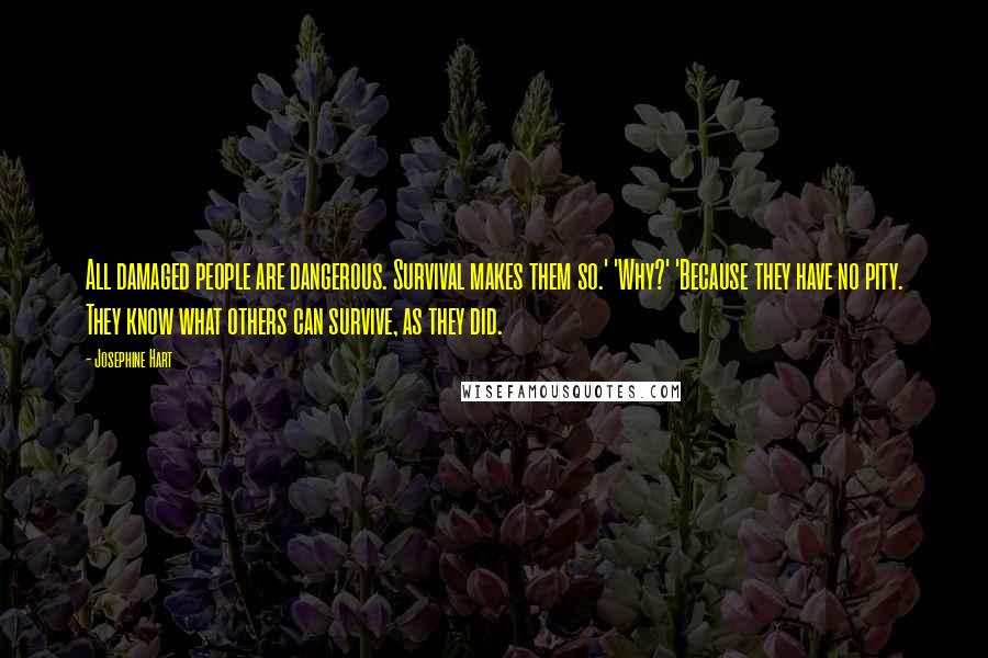 Josephine Hart Quotes: All damaged people are dangerous. Survival makes them so.' 'Why?' 'Because they have no pity. They know what others can survive, as they did.