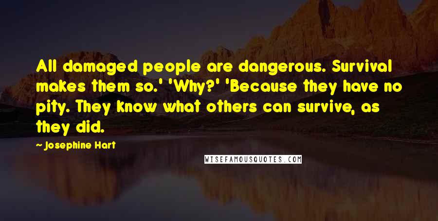 Josephine Hart Quotes: All damaged people are dangerous. Survival makes them so.' 'Why?' 'Because they have no pity. They know what others can survive, as they did.