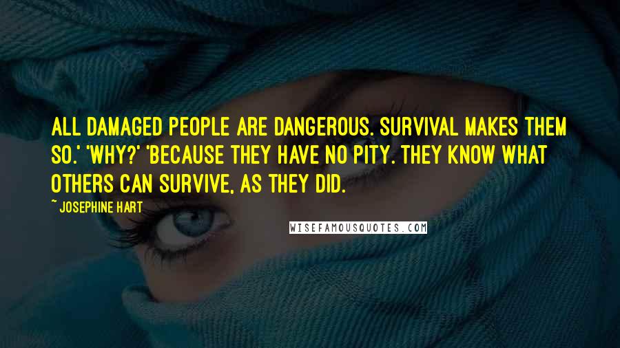 Josephine Hart Quotes: All damaged people are dangerous. Survival makes them so.' 'Why?' 'Because they have no pity. They know what others can survive, as they did.