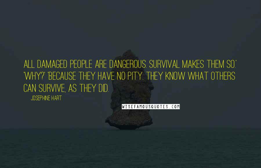 Josephine Hart Quotes: All damaged people are dangerous. Survival makes them so.' 'Why?' 'Because they have no pity. They know what others can survive, as they did.