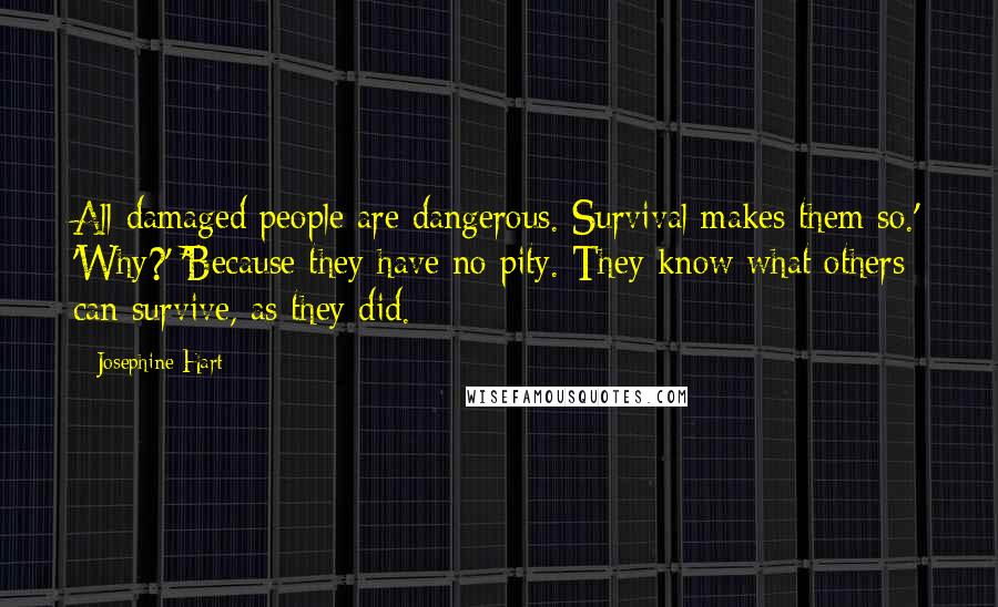 Josephine Hart Quotes: All damaged people are dangerous. Survival makes them so.' 'Why?' 'Because they have no pity. They know what others can survive, as they did.