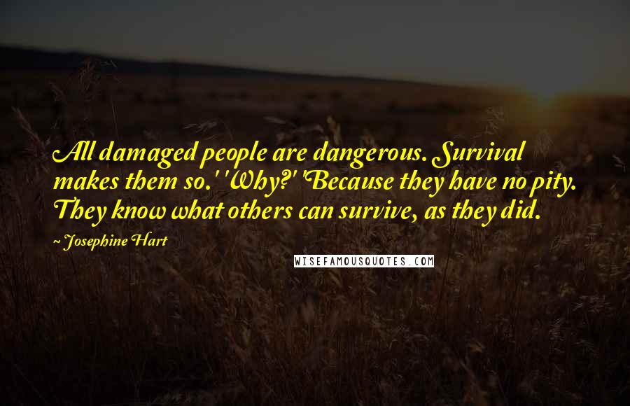 Josephine Hart Quotes: All damaged people are dangerous. Survival makes them so.' 'Why?' 'Because they have no pity. They know what others can survive, as they did.