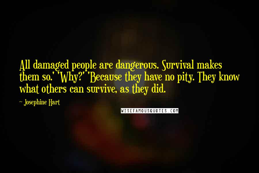 Josephine Hart Quotes: All damaged people are dangerous. Survival makes them so.' 'Why?' 'Because they have no pity. They know what others can survive, as they did.