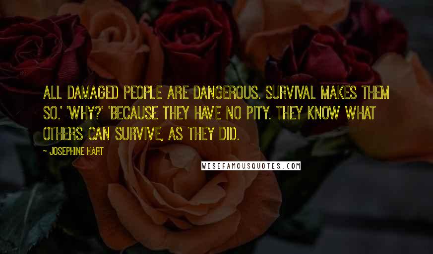 Josephine Hart Quotes: All damaged people are dangerous. Survival makes them so.' 'Why?' 'Because they have no pity. They know what others can survive, as they did.