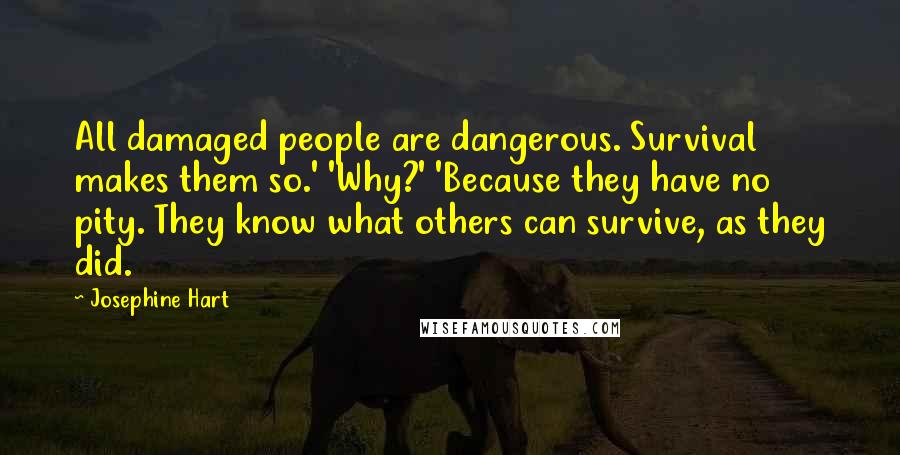 Josephine Hart Quotes: All damaged people are dangerous. Survival makes them so.' 'Why?' 'Because they have no pity. They know what others can survive, as they did.