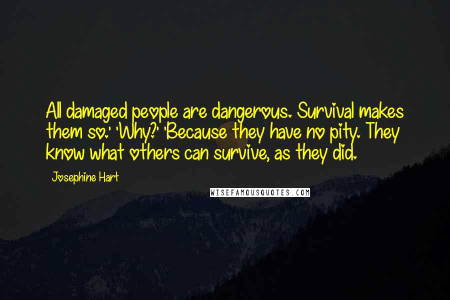 Josephine Hart Quotes: All damaged people are dangerous. Survival makes them so.' 'Why?' 'Because they have no pity. They know what others can survive, as they did.