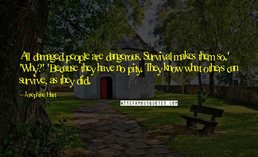 Josephine Hart Quotes: All damaged people are dangerous. Survival makes them so.' 'Why?' 'Because they have no pity. They know what others can survive, as they did.