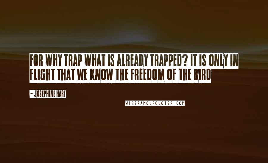 Josephine Hart Quotes: For why trap what is already trapped? It is only in flight that we know the freedom of the bird