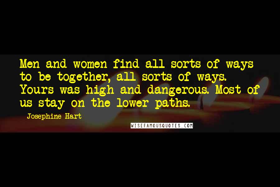 Josephine Hart Quotes: Men and women find all sorts of ways to be together, all sorts of ways. Yours was high and dangerous. Most of us stay on the lower paths.