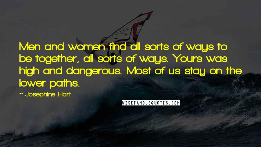 Josephine Hart Quotes: Men and women find all sorts of ways to be together, all sorts of ways. Yours was high and dangerous. Most of us stay on the lower paths.