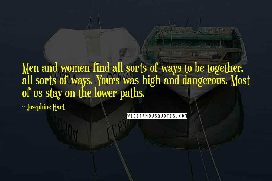 Josephine Hart Quotes: Men and women find all sorts of ways to be together, all sorts of ways. Yours was high and dangerous. Most of us stay on the lower paths.