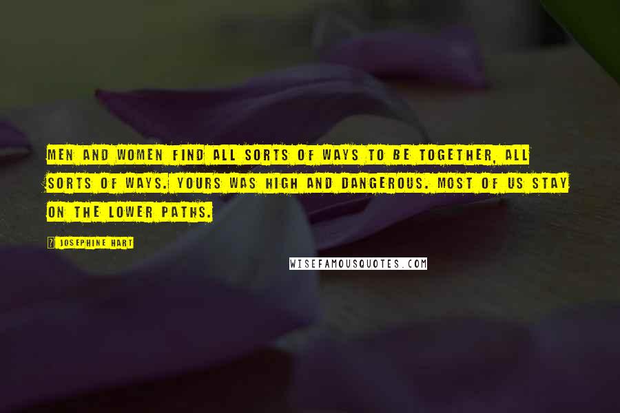 Josephine Hart Quotes: Men and women find all sorts of ways to be together, all sorts of ways. Yours was high and dangerous. Most of us stay on the lower paths.