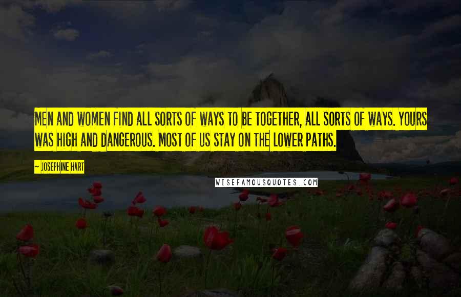 Josephine Hart Quotes: Men and women find all sorts of ways to be together, all sorts of ways. Yours was high and dangerous. Most of us stay on the lower paths.