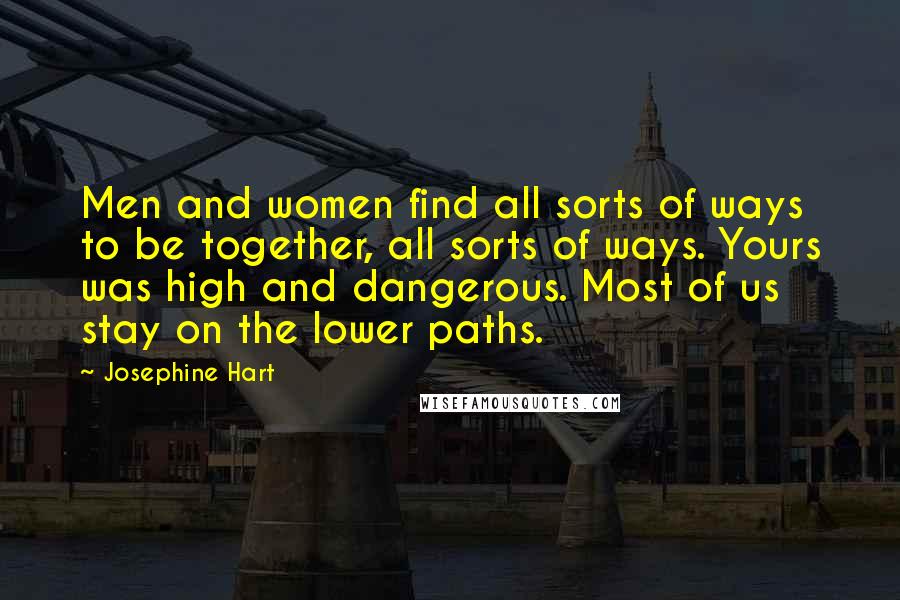 Josephine Hart Quotes: Men and women find all sorts of ways to be together, all sorts of ways. Yours was high and dangerous. Most of us stay on the lower paths.