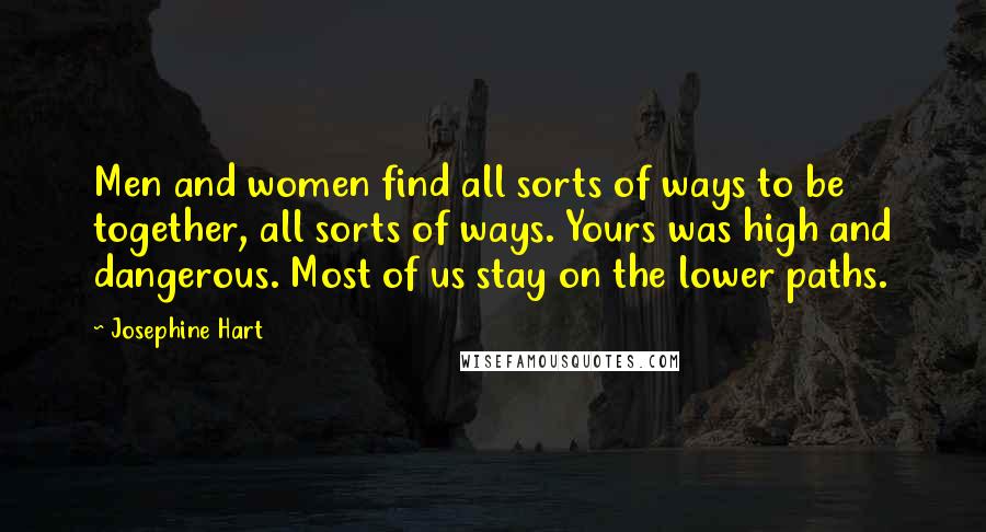 Josephine Hart Quotes: Men and women find all sorts of ways to be together, all sorts of ways. Yours was high and dangerous. Most of us stay on the lower paths.