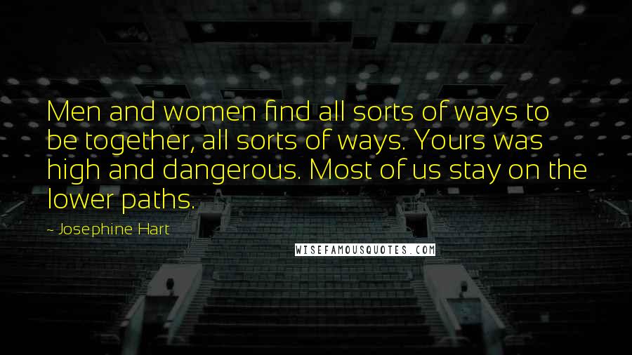 Josephine Hart Quotes: Men and women find all sorts of ways to be together, all sorts of ways. Yours was high and dangerous. Most of us stay on the lower paths.