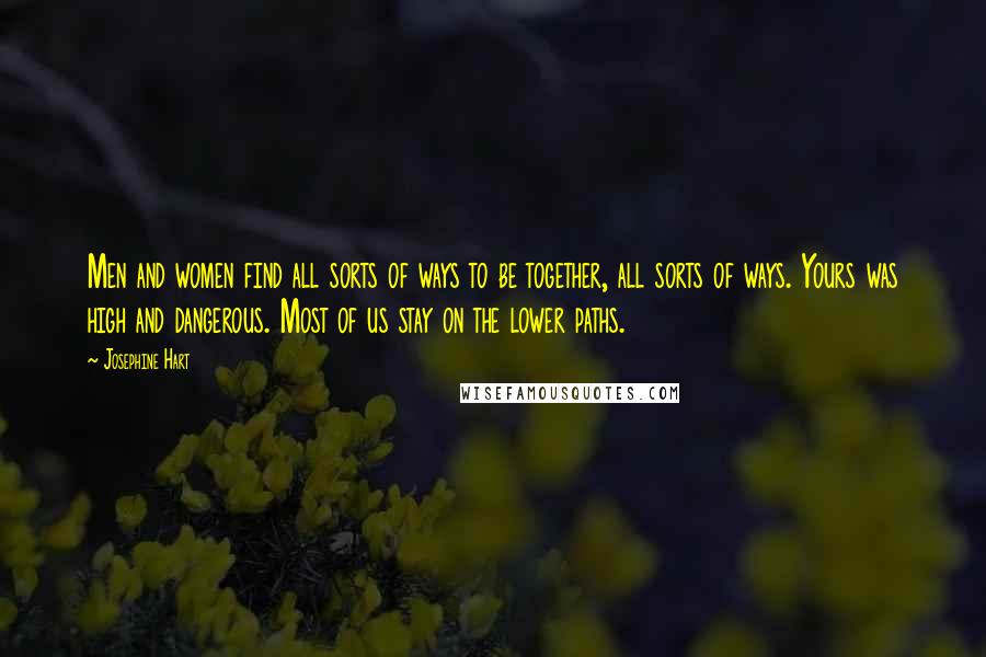 Josephine Hart Quotes: Men and women find all sorts of ways to be together, all sorts of ways. Yours was high and dangerous. Most of us stay on the lower paths.