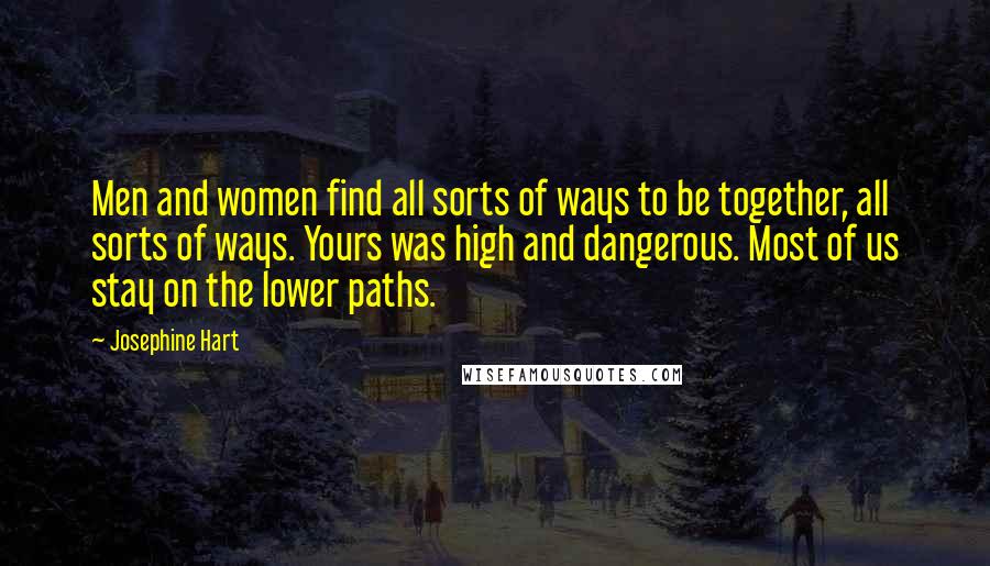 Josephine Hart Quotes: Men and women find all sorts of ways to be together, all sorts of ways. Yours was high and dangerous. Most of us stay on the lower paths.