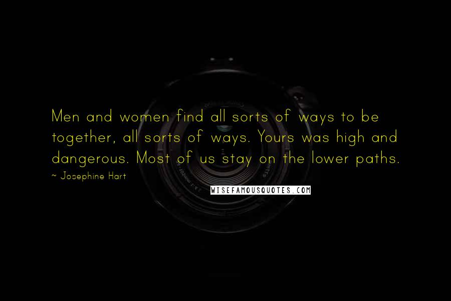 Josephine Hart Quotes: Men and women find all sorts of ways to be together, all sorts of ways. Yours was high and dangerous. Most of us stay on the lower paths.