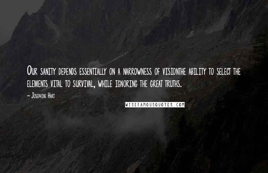 Josephine Hart Quotes: Our sanity depends essentially on a narrowness of visionthe ability to select the elements vital to survival, while ignoring the great truths.