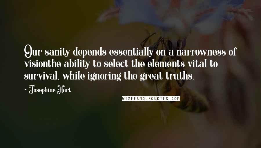 Josephine Hart Quotes: Our sanity depends essentially on a narrowness of visionthe ability to select the elements vital to survival, while ignoring the great truths.