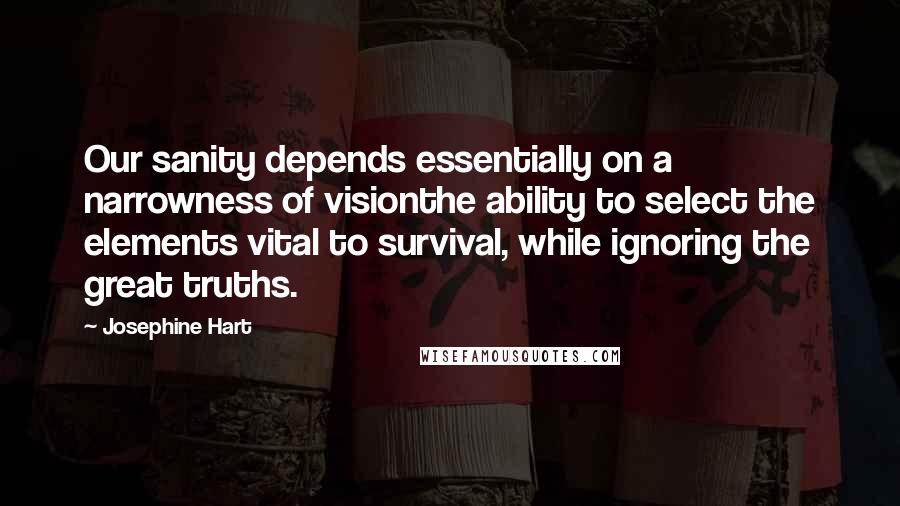 Josephine Hart Quotes: Our sanity depends essentially on a narrowness of visionthe ability to select the elements vital to survival, while ignoring the great truths.