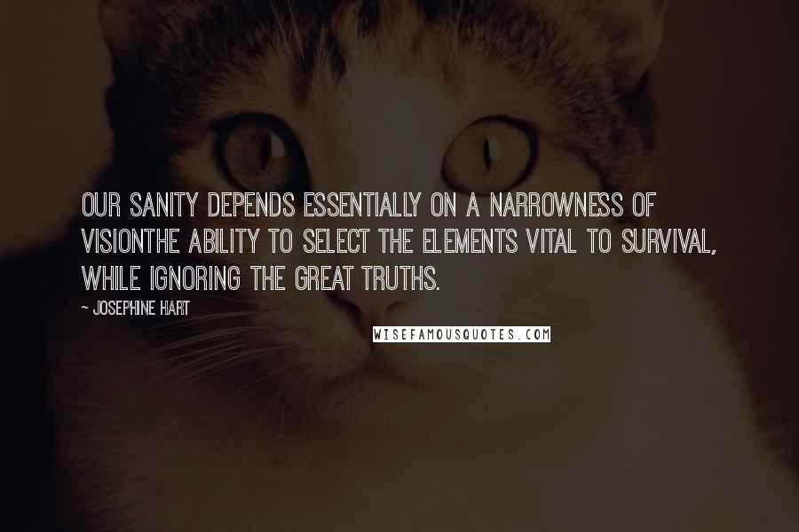Josephine Hart Quotes: Our sanity depends essentially on a narrowness of visionthe ability to select the elements vital to survival, while ignoring the great truths.