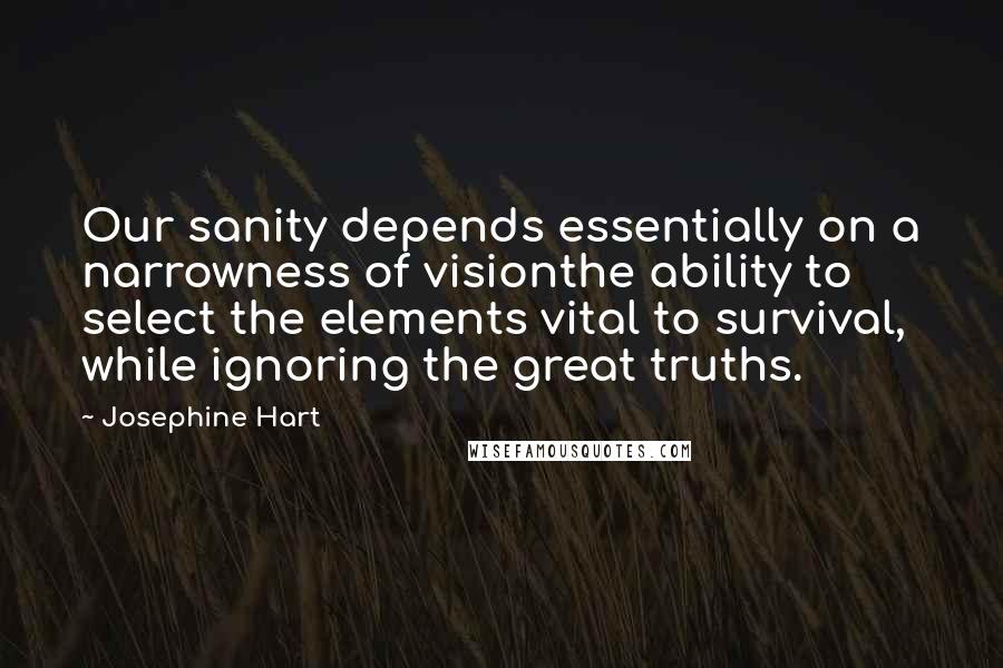 Josephine Hart Quotes: Our sanity depends essentially on a narrowness of visionthe ability to select the elements vital to survival, while ignoring the great truths.