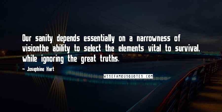 Josephine Hart Quotes: Our sanity depends essentially on a narrowness of visionthe ability to select the elements vital to survival, while ignoring the great truths.