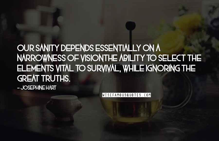 Josephine Hart Quotes: Our sanity depends essentially on a narrowness of visionthe ability to select the elements vital to survival, while ignoring the great truths.