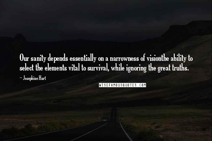 Josephine Hart Quotes: Our sanity depends essentially on a narrowness of visionthe ability to select the elements vital to survival, while ignoring the great truths.