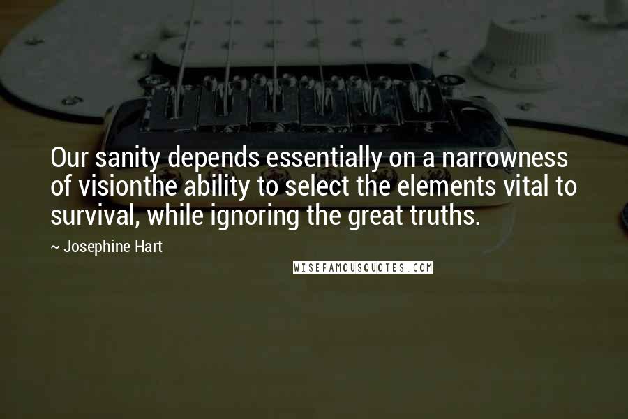 Josephine Hart Quotes: Our sanity depends essentially on a narrowness of visionthe ability to select the elements vital to survival, while ignoring the great truths.
