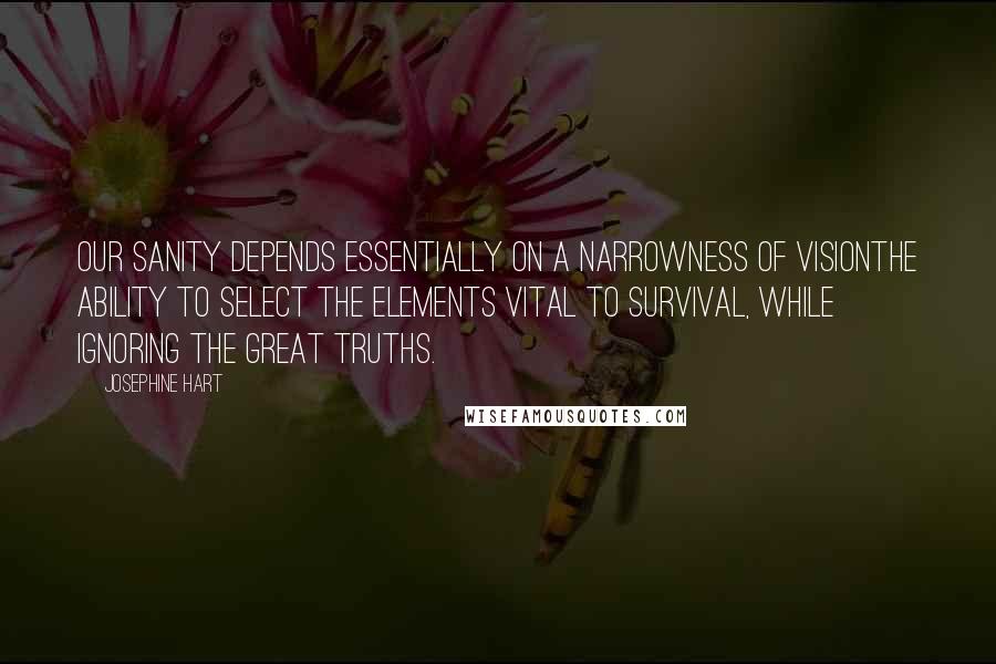 Josephine Hart Quotes: Our sanity depends essentially on a narrowness of visionthe ability to select the elements vital to survival, while ignoring the great truths.